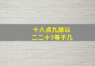 十八点九除以二二十7等于几