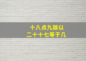 十八点九除以二十十七等于几