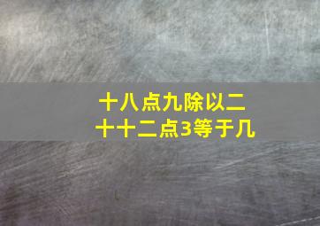 十八点九除以二十十二点3等于几