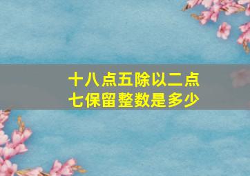 十八点五除以二点七保留整数是多少