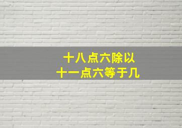 十八点六除以十一点六等于几