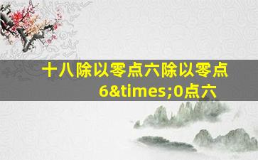 十八除以零点六除以零点6×0点六