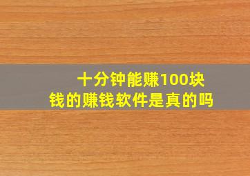 十分钟能赚100块钱的赚钱软件是真的吗