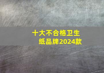 十大不合格卫生纸品牌2024款