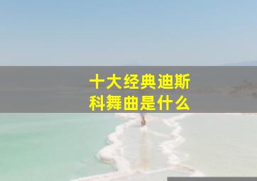 十大经典迪斯科舞曲是什么