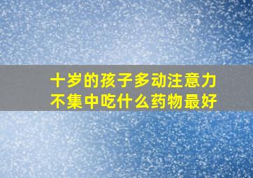 十岁的孩子多动注意力不集中吃什么药物最好