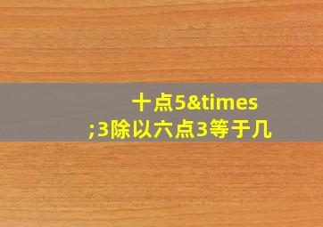 十点5×3除以六点3等于几