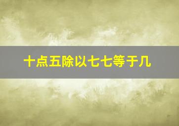 十点五除以七七等于几