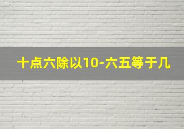 十点六除以10-六五等于几