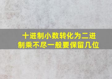 十进制小数转化为二进制乘不尽一般要保留几位