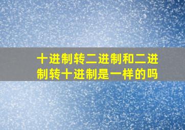 十进制转二进制和二进制转十进制是一样的吗