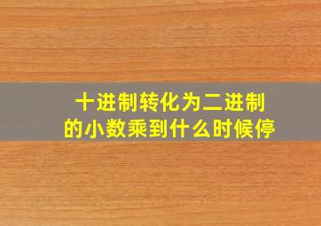 十进制转化为二进制的小数乘到什么时候停