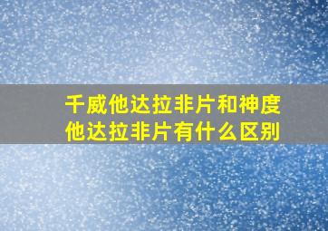 千威他达拉非片和神度他达拉非片有什么区别