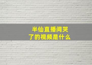 半仙直播间哭了的视频是什么