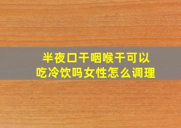 半夜口干咽喉干可以吃冷饮吗女性怎么调理