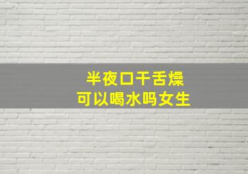 半夜口干舌燥可以喝水吗女生