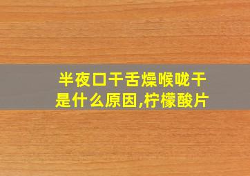 半夜口干舌燥喉咙干是什么原因,柠檬酸片