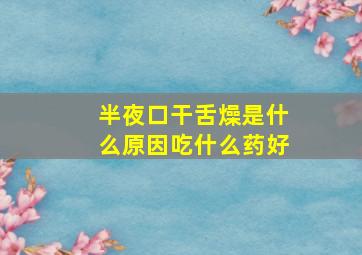 半夜口干舌燥是什么原因吃什么药好