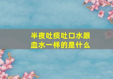 半夜吐痰吐口水跟血水一样的是什么