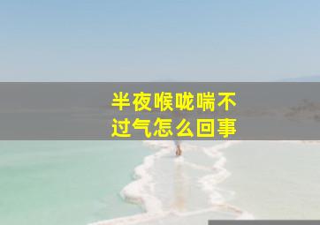 半夜喉咙喘不过气怎么回事