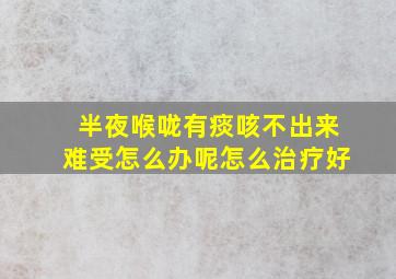 半夜喉咙有痰咳不出来难受怎么办呢怎么治疗好