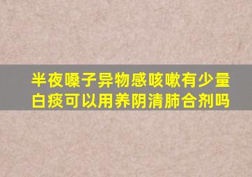 半夜嗓子异物感咳嗽有少量白痰可以用养阴清肺合剂吗