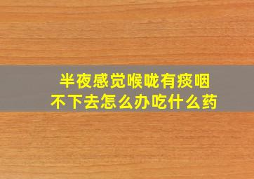 半夜感觉喉咙有痰咽不下去怎么办吃什么药