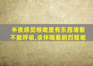 半夜感觉喉咙里有东西堵着不能呼吸,该伴随着剧烈咳嗽