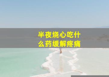 半夜烧心吃什么药缓解疼痛