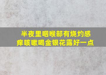 半夜里咽喉部有烧灼感痒咳嗽喝金银花露好一点