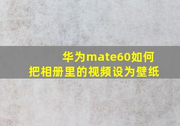 华为mate60如何把相册里的视频设为壁纸