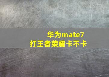 华为mate7打王者荣耀卡不卡