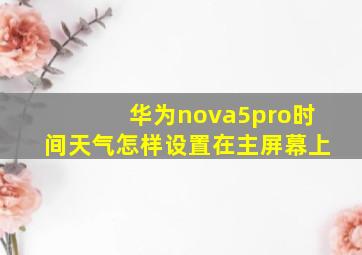 华为nova5pro时间天气怎样设置在主屏幕上