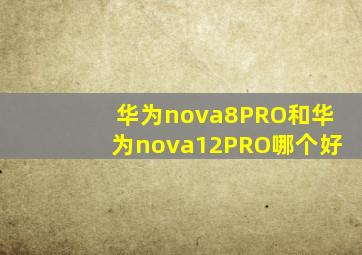 华为nova8PRO和华为nova12PRO哪个好