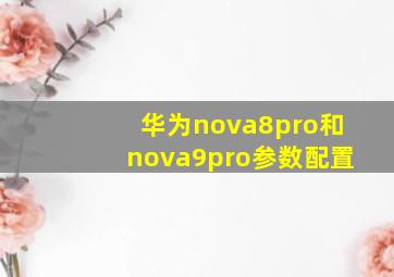 华为nova8pro和nova9pro参数配置