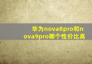 华为nova8pro和nova9pro哪个性价比高