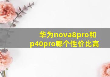 华为nova8pro和p40pro哪个性价比高