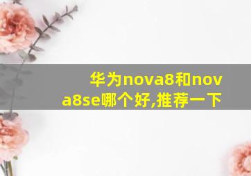 华为nova8和nova8se哪个好,推荐一下