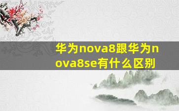 华为nova8跟华为nova8se有什么区别