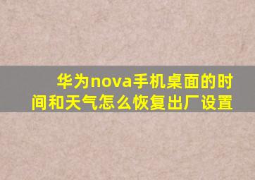 华为nova手机桌面的时间和天气怎么恢复出厂设置