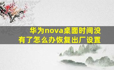 华为nova桌面时间没有了怎么办恢复出厂设置