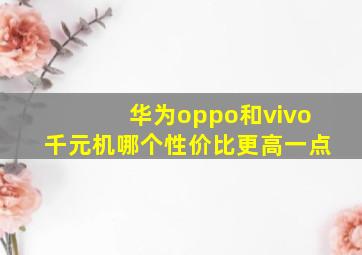 华为oppo和vivo千元机哪个性价比更高一点