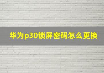 华为p30锁屏密码怎么更换