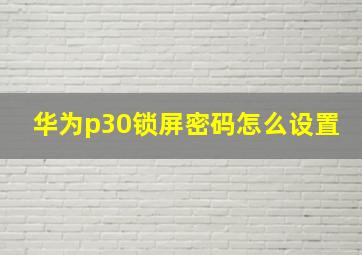 华为p30锁屏密码怎么设置