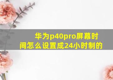 华为p40pro屏幕时间怎么设置成24小时制的