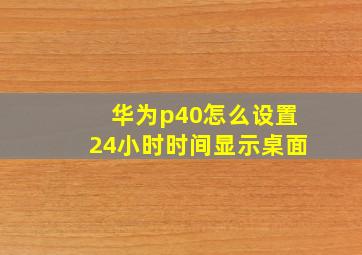 华为p40怎么设置24小时时间显示桌面