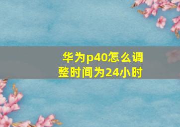 华为p40怎么调整时间为24小时