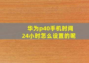 华为p40手机时间24小时怎么设置的呢