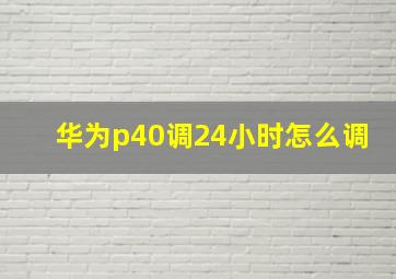 华为p40调24小时怎么调