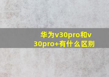 华为v30pro和v30pro+有什么区别